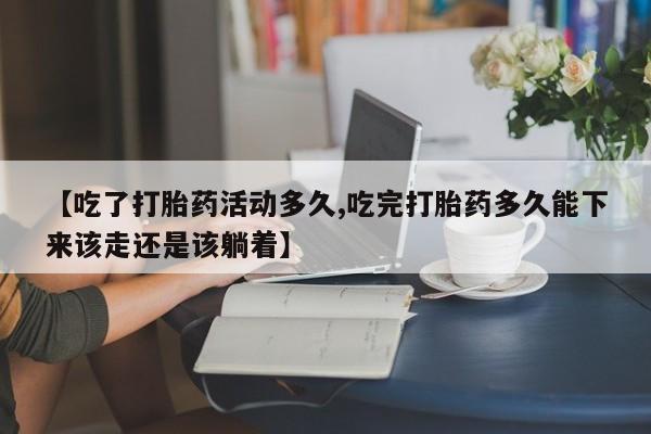 流产药微信买在线下单【吃了打胎药活动多久,吃完打胎药多久能下来该走还是该躺着】
