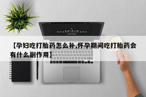 流产药微信买在线下单【孕妇吃打胎药怎么补,怀孕期间吃打胎药会有什么副作用】