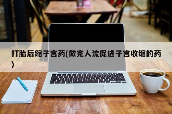 流产药微信买在线下单打胎后缩子宫药(做完人流促进子宫收缩的药)