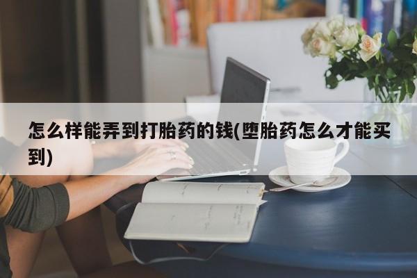 流产药微信买在线下单怎么样能弄到打胎药的钱(堕胎药怎么才能买到)
