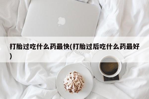 流产药微信买在线下单打胎过吃什么药最快(打胎过后吃什么药最好)