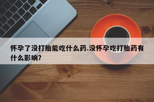 流产药微信买在线下单怀孕了没打胎能吃什么药.没怀孕吃打胎药有什么影响？