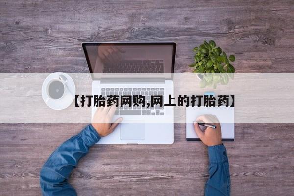流产药微信买在线下单【打胎药网购,网上的打胎药】
