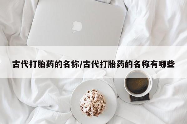 流产药微信买在线下单古代打胎药的名称/古代打胎药的名称有哪些