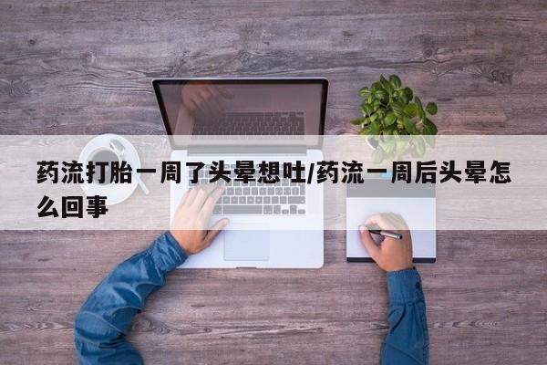 流产药微信买在线下单药流打胎一周了头晕想吐/药流一周后头晕怎么回事