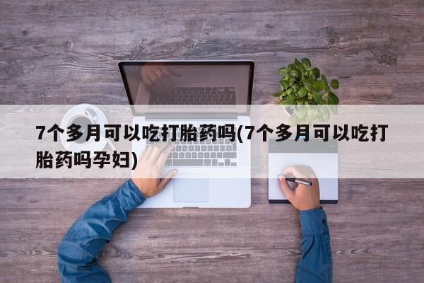 流产药微信买在线下单7个多月可以吃打胎药吗(7个多月可以吃打胎药吗孕妇)