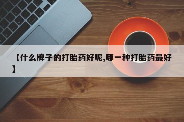 流产药微信买在线下单【什么牌子的打胎药好呢,哪一种打胎药最好】