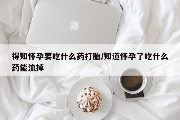 流产药微信买在线下单得知怀孕要吃什么药打胎/知道怀孕了吃什么药能流掉