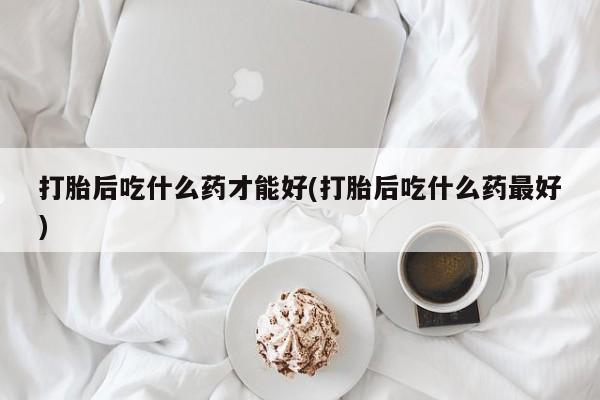 流产药微信买在线下单打胎后吃什么药才能好(打胎后吃什么药最好)