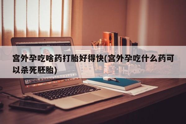流产药微信买在线下单宫外孕吃啥药打胎好得快(宫外孕吃什么药可以杀死胚胎)