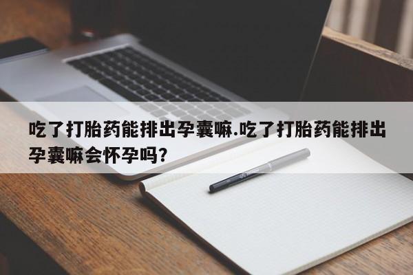 流产药微信买在线下单吃了打胎药能排出孕囊嘛.吃了打胎药能排出孕囊嘛会怀孕吗？