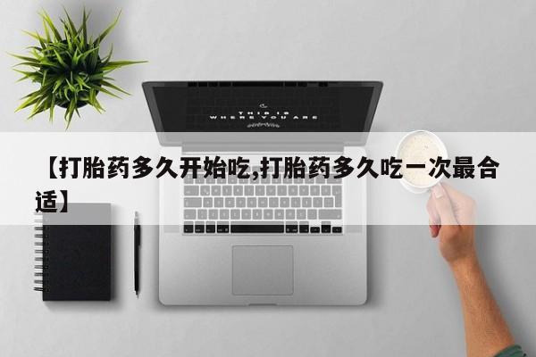 流产药微信买在线下单【打胎药多久开始吃,打胎药多久吃一次最合适】