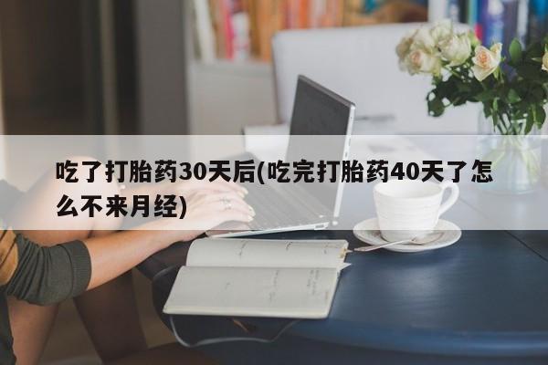 流产药微信买在线下单吃了打胎药30天后(吃完打胎药40天了怎么不来月经)