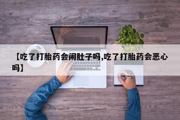 流产药微信买在线下单【吃了打胎药会闹肚子吗,吃了打胎药会恶心吗】