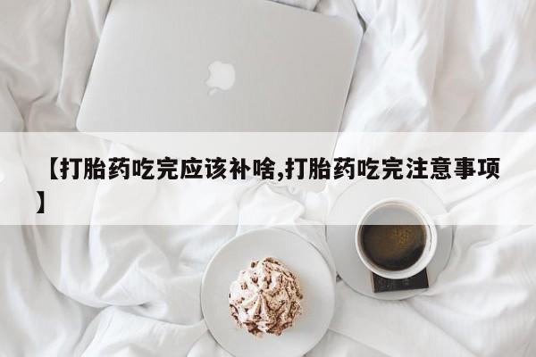 流产药微信买在线下单【打胎药吃完应该补啥,打胎药吃完注意事项】