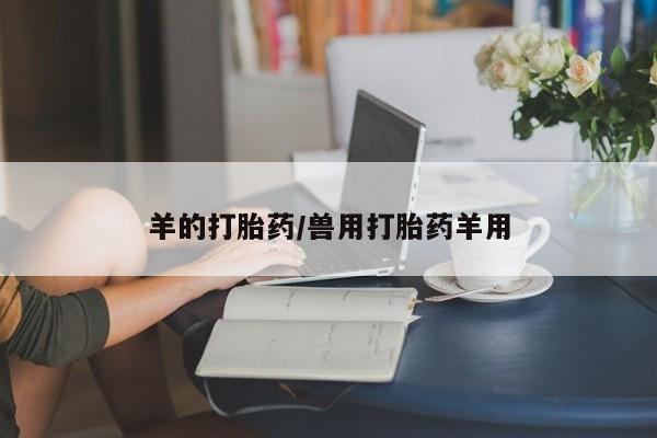 流产药微信买在线下单羊的打胎药/兽用打胎药羊用