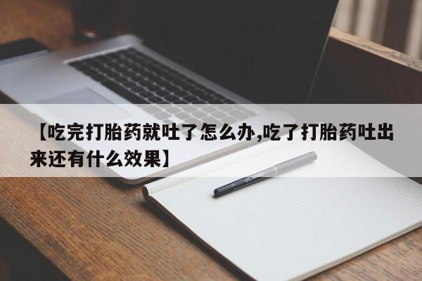 流产药微信买在线下单【吃完打胎药就吐了怎么办,吃了打胎药吐出来还有什么效果】