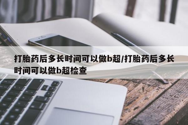 流产药微信买在线下单打胎药后多长时间可以做b超/打胎药后多长时间可以做b超检查