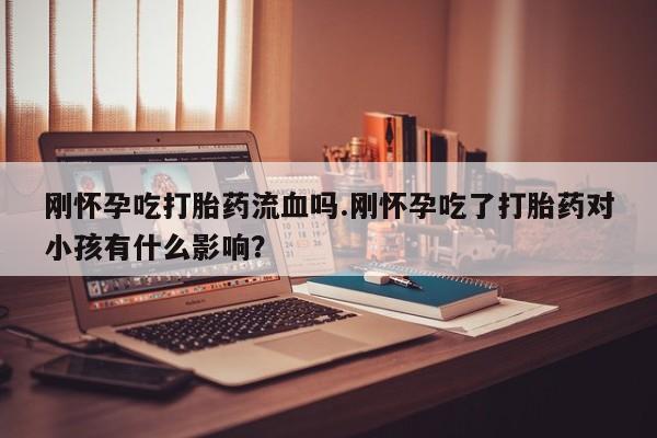 流产药微信买在线下单刚怀孕吃打胎药流血吗.刚怀孕吃了打胎药对小孩有什么影响？