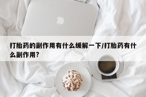 流产药微信买在线下单打胎药的副作用有什么缓解一下/打胎药有什么副作用?