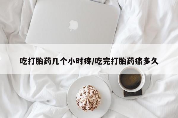 流产药微信买在线下单吃打胎药几个小时疼/吃完打胎药痛多久