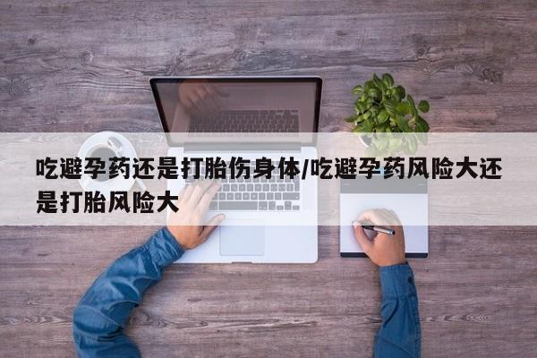 流产药微信买在线下单吃避孕药还是打胎伤身体/吃避孕药风险大还是打胎风险大