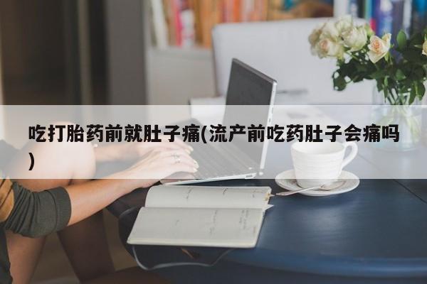 流产药微信买在线下单吃打胎药前就肚子痛(流产前吃药肚子会痛吗)