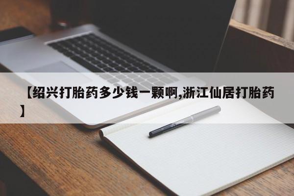 流产药微信买在线下单【绍兴打胎药多少钱一颗啊,浙江仙居打胎药】