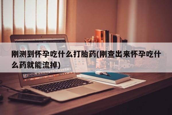 流产药微信买在线下单刚测到怀孕吃什么打胎药(刚查出来怀孕吃什么药就能流掉)