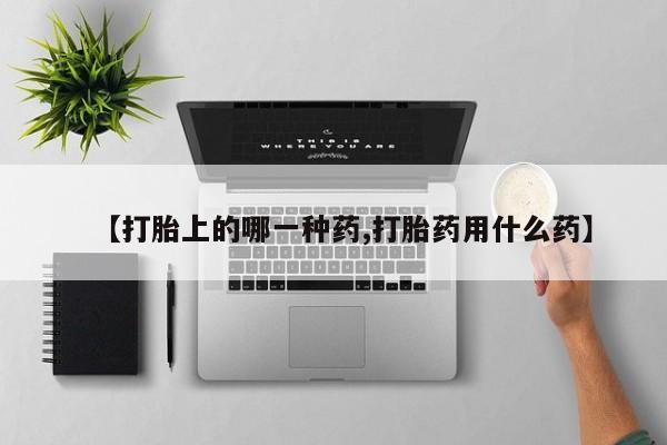 流产药微信买在线下单【打胎上的哪一种药,打胎药用什么药】