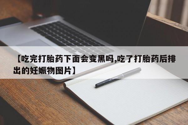 流产药微信买在线下单【吃完打胎药下面会变黑吗,吃了打胎药后排出的妊娠物图片】