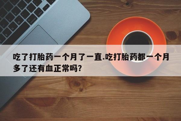 流产药微信买在线下单吃了打胎药一个月了一直.吃打胎药都一个月多了还有血正常吗？