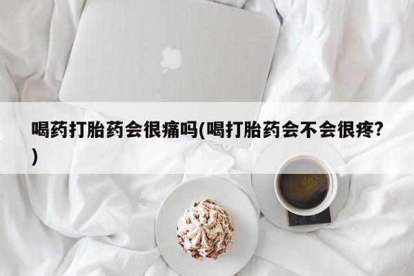 流产药微信买在线下单喝药打胎药会很痛吗(喝打胎药会不会很疼?)
