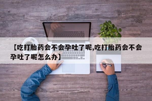 流产药微信买在线下单【吃打胎药会不会孕吐了呢,吃打胎药会不会孕吐了呢怎么办】
