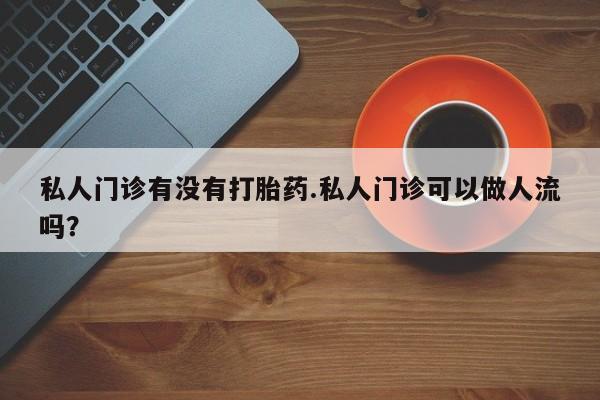流产药微信买在线下单私人门诊有没有打胎药.私人门诊可以做人流吗？