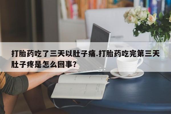 流产药微信买在线下单打胎药吃了三天以肚子痛.打胎药吃完第三天肚子疼是怎么回事？