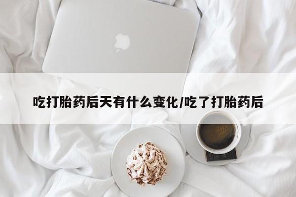 流产药微信买在线下单吃打胎药后天有什么变化/吃了打胎药后