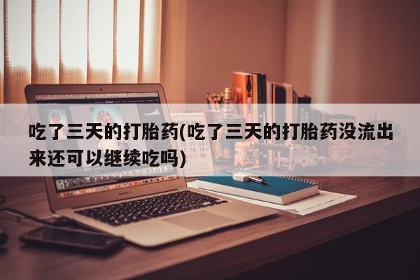 流产药微信买在线下单吃了三天的打胎药(吃了三天的打胎药没流出来还可以继续吃吗)