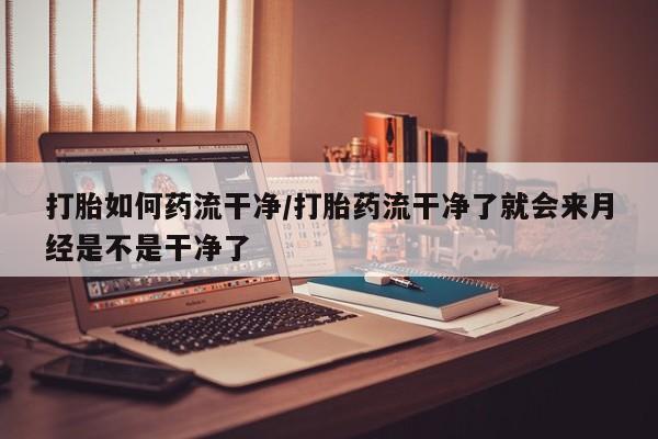流产药微信买在线下单打胎如何药流干净/打胎药流干净了就会来月经是不是干净了